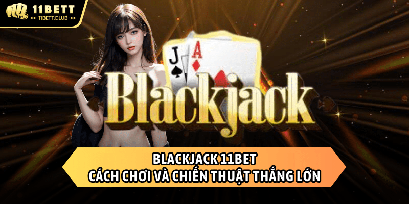 Blackjack 11BET - Cách chơi và chiến thuật chơi hiệu quả