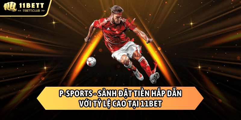 P-Sports - Sàn cá độ thể thao kịch tính của 11BET